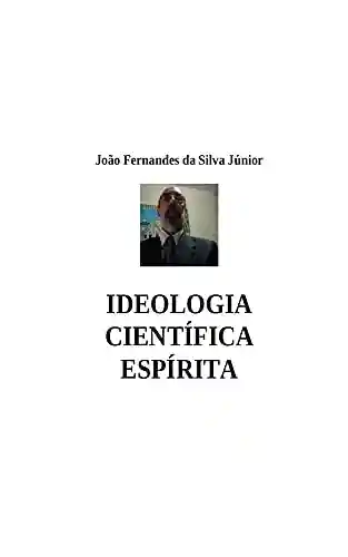 IDEOLOGIA CIENTÍFICA ESPÍRITA - João Fernandes da Silva Júnior