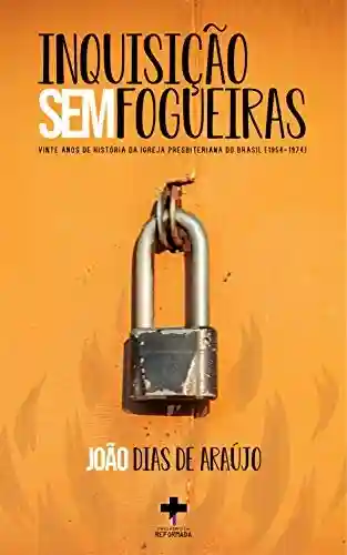 Inquisição sem fogueiras: Vinte anos de história da Igreja Presbiteriana do Brasil - João Dias de Araújo