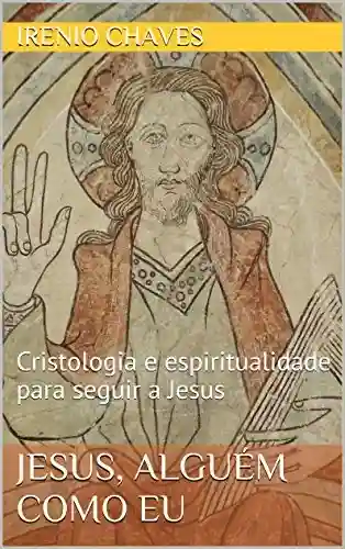 Jesus, alguém como eu: Cristologia e espiritualidade para seguir a Jesus (Série Reflexões Bíblicas) - Irenio Chaves