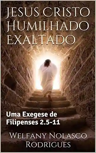Jesus Cristo Humilhado Exaltado: Uma Exegese de Filipenses 2.5-11 - Welfany Nolasco Rodrigues