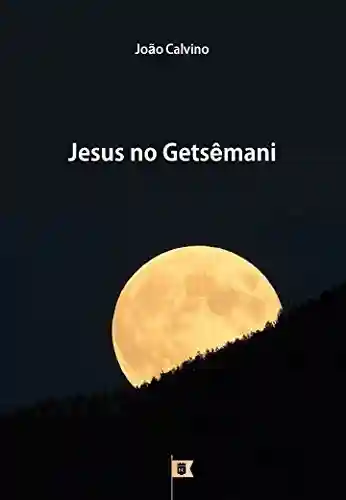 Livro Baixar: Jesus no Getsêmani, por João Calvino (8 Sermões sobre a Paixão de Cristo Livro 1)