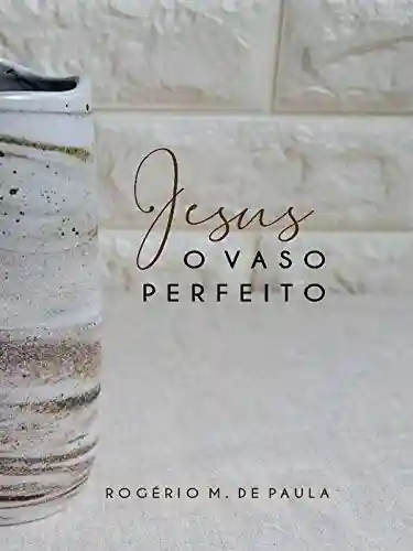 Jesus o vaso perfeito - Rogério Moreira de Paula