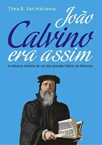 João Calvino Era Assim: A vibrante história de um dos grandes líderes da Reforma - Thea B. Van Halsema