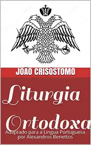 Liturgia Ortodoxa : Adaptado para a Lingua Portuguesa por Alexandros Benettos - João Crisóstomo