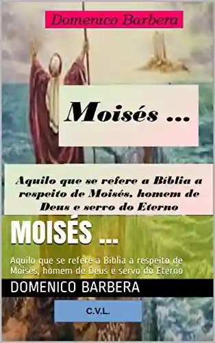 Moisés … : Aquilo que se refere a Bíblia a respeito de Moisés, homem de Deus e servo do Eterno - Domenico Barbera