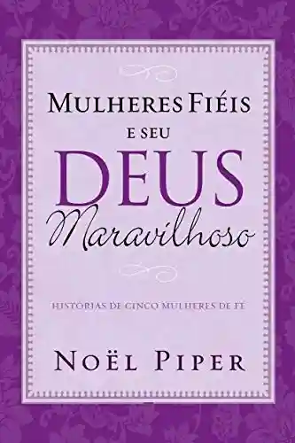 Mulheres fiéis e seu Deus maravilhoso: histórias de cinco mulheres de fé - Noël Piper