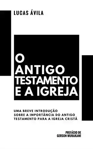 O Antigo Testamento e a Igreja: uma breve introdução - Lucas Ávila