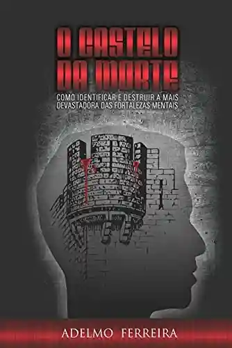 O castelo da morte: Como identificar e destruir a mais devastadora das fortalezas mentais - Adelmo Ferreira