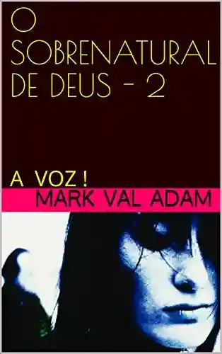 O SOBRENATURAL DE DEUS – 2 (Uma história real): A VOZ ! (O SOBRENATURAL DE DEUS – Histórias reais!) - MARK VAL ADAM