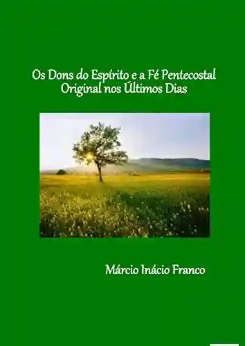 Os Dons do Espírito e a Fé Pentecostal Original nos Últimos Dias - Márcio Inácio Franco