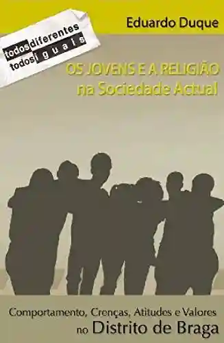 Livro Baixar: Os Jovens e a Religião na Sociedade Actual. Comportamentos, Crenças, Atitudes e Valores no Distrito de Braga