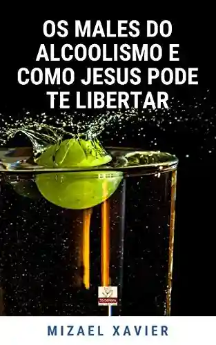 OS MALES DO ALCOOLISMO E COMO JESUS PODE TE LIBERTAR - Mizael Xavier