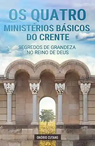 Os Quatro Ministérios Básicos do Crente: Segredos de Grandeza no Reino de Deus - Onório Cutane