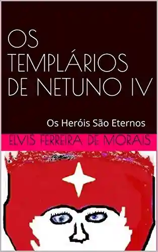 OS TEMPLÁRIOS DE NETUNO IV: Os Heróis São Eternos - Elvis Ferreira de Morais