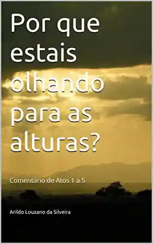Por que estais olhando para as alturas?: Comentário de Atos 1 a 5 - Arildo Louzano da Silveira