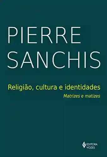 Religião, cultura e identidades: Matrizes e matizes - Pierre Sanchis