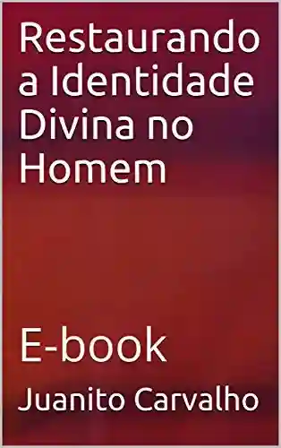 Restaurando a Identidade Divina no Homem: E-book - Juanito Carvalho