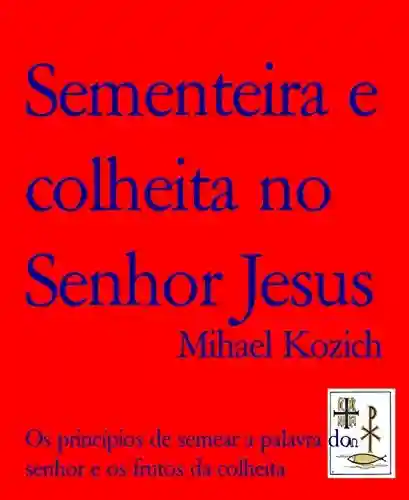 Sementeira e colheita no Senhor Jesus: Os princípios de semear a palavra do senhor e os frutos da colheita - Mihael Kozich