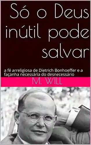 Livro Baixar: Só o Deus inútil pode salvar: a fé arreligiosa de Dietrich Bonhoeffer e a façanha necessária do desnecessário