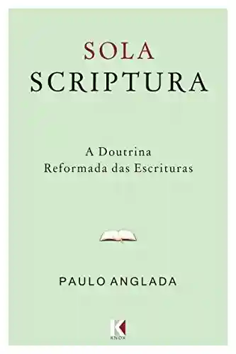 Sola Scriptura: A Doutrina Reformada das Escrituras - Paulo Anglada