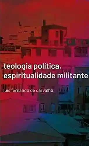 Teologia Política, Espiritualidade Militante - Luís Fernando de Carvalho Sousa