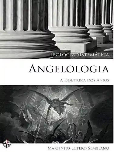 Teologia Sistemática: Angelologia (A Doutrina dos Anjos) - Martinho Lutero Semblano