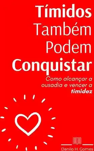 Tímidos Também Podem Conquistar: Como alcançar a ousadia e vencer a timidez - Danilo H. Gomes