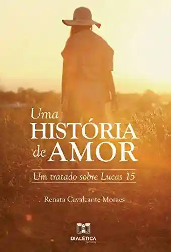 Uma história de amor: um tratado sobre Lucas 15 - Renata Cavalcante Moraes