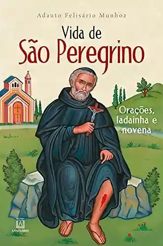 Vida de São Peregrino: Orações, ladainha e novena - Adauto Felisário Munhoz