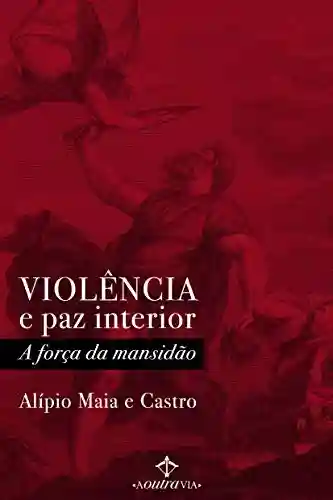 Violência e paz interior: A força da mansidão - Alípio Maia e Castro