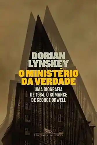 O Ministério da Verdade: Uma biografia de 1984, o romance de George Orwell - Dorian Lynskey