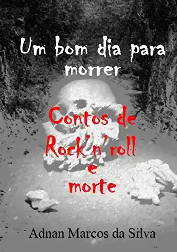 Um bom dia para morrer: Contos de Rock’n’roll e morte - Adnan Marcos da Silva
