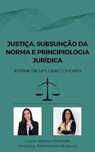 Livro: JUSTIÇA, SUBSUNÇÃO DA NORMA E PRINCIPIOLOGIA JURÍDICA: análise de um caso concreto (Artigos Jurídicos Livro 5)