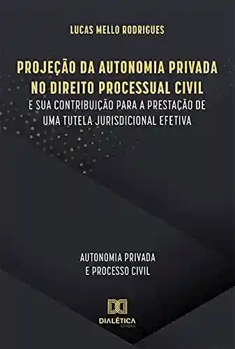 Livro: Projeção da Autonomia Privada no Direito Processual Civil e sua contribuição para a prestação de uma tutela jurisdicional efetiva: autonomia privada e processo civil