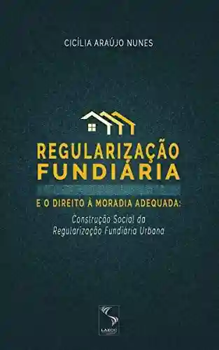 Livro: Regularização fundiária e o direito à moradia adequada: construção social da regularização fundiária urbana