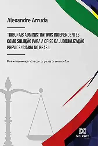 Livro: Tribunais administrativos independentes como solução para a crise da judicialização previdenciária no Brasil: Uma análise comparativa com os países da common law