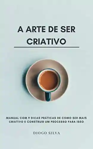 Livro: A Arte de Ser Criativo: Manual com 9 dicas práticas de como ser mais criativo e construir um Processo para isso