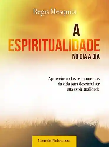 Livro: A Espiritualidade no Dia a Dia: Aproveite todos os momentos da vida para desenvolver sua espiritualidade