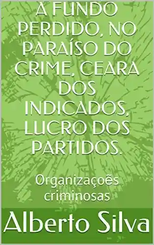 Livro: A FUNDO PERDIDO, NO PARAÍSO DO CRIME, CEARA DOS INDICADOS, LUCRO DOS PARTIDOS.: Organizaçoẽs criminosas