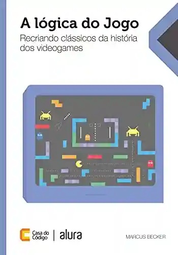 Livro: A lógica do jogo: Recriando clássicos da história dos videogames