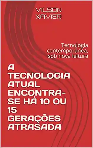 Livro: A TECNOLOGIA ATUAL ENCONTRA-SE HÁ 10 OU 15 GERAÇÕES ATRASADA : Tecnologia contemporânea, sob nova leitura