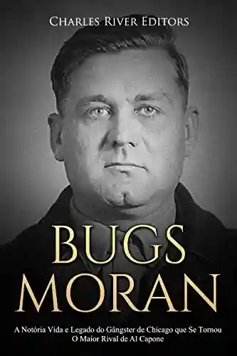 Livro: Bugs Moran: A Notória Vida e Legado do Gângster de Chicago que Se Tornou O Maior Rival de Al Capone