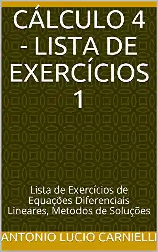 Livro: CÁLCULO 4 – Lista de Exercícios 1: Lista de Exercícios de Equações Diferenciais Lineares, Metodos de Soluções