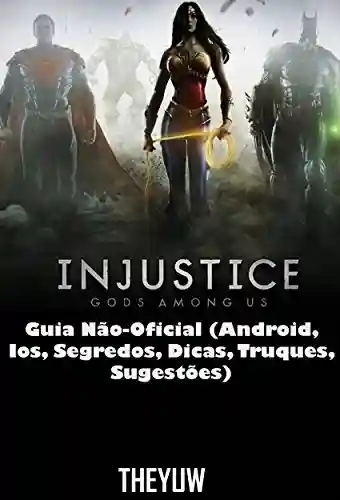 Livro: Injustice Gods Among Us Guia Não-Oficial (Android, Ios, Segredos, Dicas, Truques, Sugestões)
