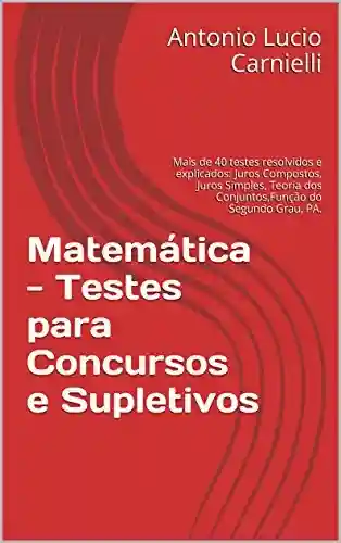 Livro: Matemática – Testes para Concursos e Supletivos: Mais de 40 testes resolvidos e explicados: Juros Compostos, Juros Simples, Teoria dos Conjuntos,Função do Segundo Grau, PA.
