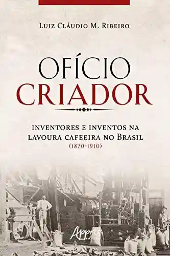 Livro: Ofício Criador Inventores e Inventos na Lavoura Cafeeira no Brasil (1870-1910)