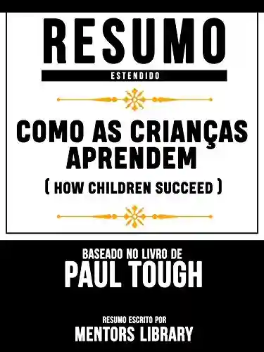 Livro: Resumo Estendido: Como As Crianças Aprendem (How Children Succeed) – Baseado No Livro De Paul Tough