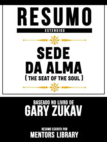 Livro: Resumo Estendido: Sede Da Alma (Seat Of The Soul) – Baseado No Livro De Gary Zukav