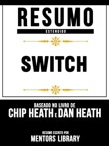 Livro: Resumo Estendido: Switch – Baseado No Livro De Chip Heath E Dan Heath