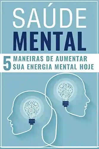 Livro: SAÚDE MENTAL: 5 Maneiras de Aumentar Sua Energia Mental Hoje